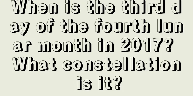 When is the third day of the fourth lunar month in 2017? What constellation is it?