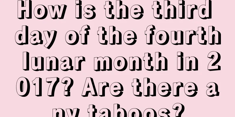 How is the third day of the fourth lunar month in 2017? Are there any taboos?