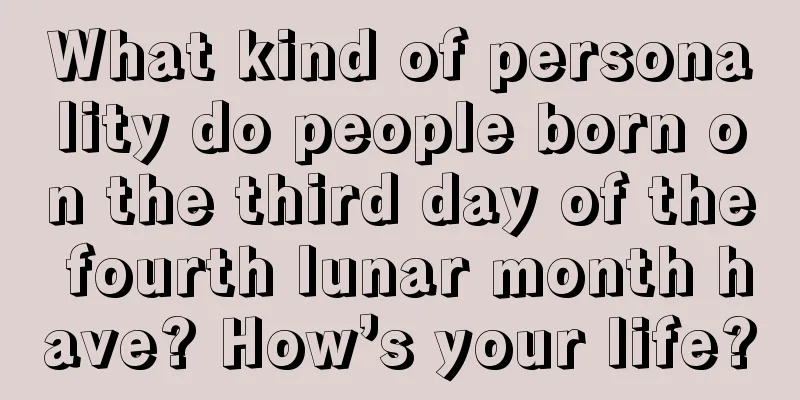What kind of personality do people born on the third day of the fourth lunar month have? How’s your life?