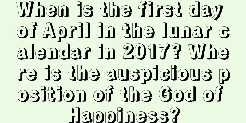 When is the first day of April in the lunar calendar in 2017? Where is the auspicious position of the God of Happiness?