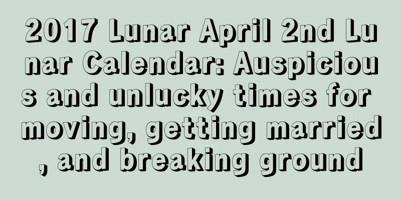 2017 Lunar April 2nd Lunar Calendar: Auspicious and unlucky times for moving, getting married, and breaking ground