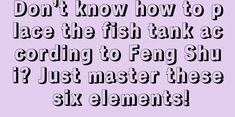 Don’t know how to place the fish tank according to Feng Shui? Just master these six elements!