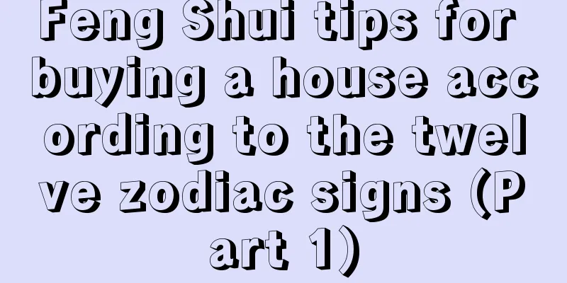 Feng Shui tips for buying a house according to the twelve zodiac signs (Part 1)