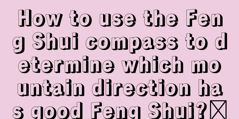 How to use the Feng Shui compass to determine which mountain direction has good Feng Shui?​