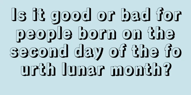 Is it good or bad for people born on the second day of the fourth lunar month?