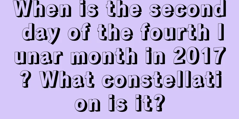 When is the second day of the fourth lunar month in 2017? What constellation is it?
