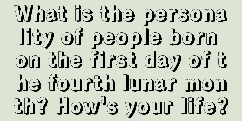 What is the personality of people born on the first day of the fourth lunar month? How’s your life?