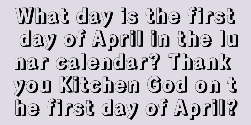 What day is the first day of April in the lunar calendar? Thank you Kitchen God on the first day of April?