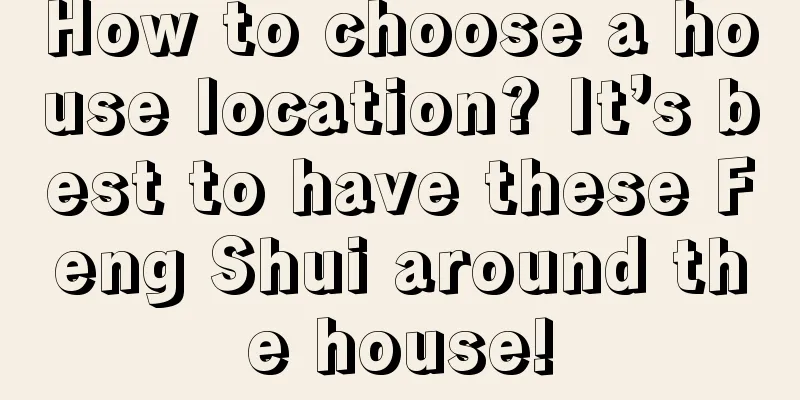 How to choose a house location? It’s best to have these Feng Shui around the house!