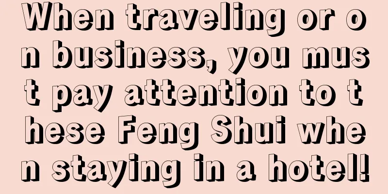 When traveling or on business, you must pay attention to these Feng Shui when staying in a hotel!