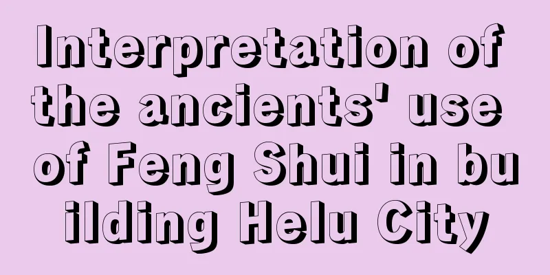 Interpretation of the ancients' use of Feng Shui in building Helu City