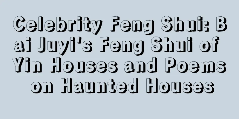 Celebrity Feng Shui: Bai Juyi's Feng Shui of Yin Houses and Poems on Haunted Houses