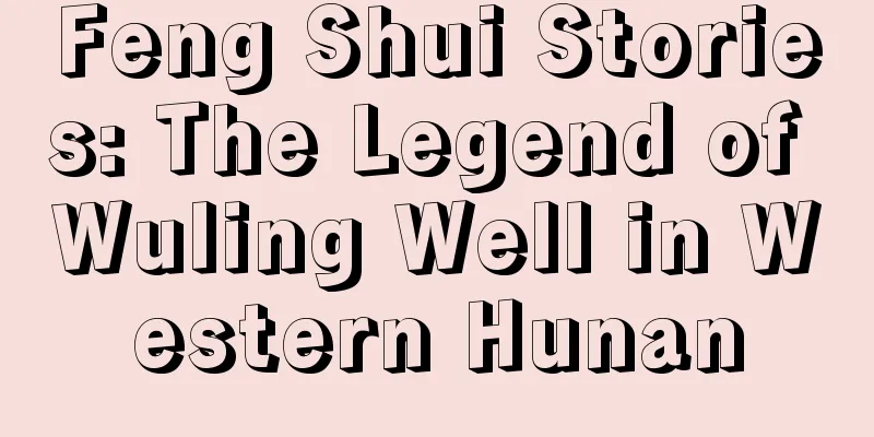 Feng Shui Stories: The Legend of Wuling Well in Western Hunan