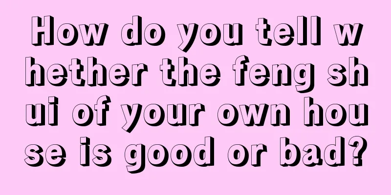 How do you tell whether the feng shui of your own house is good or bad?