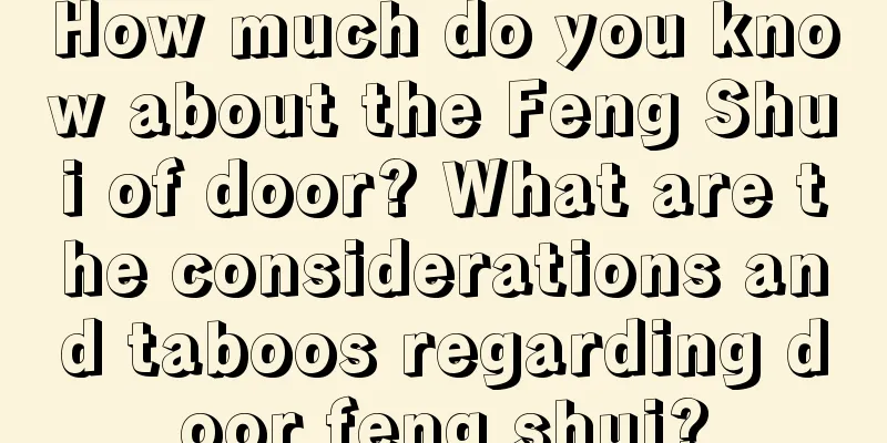 How much do you know about the Feng Shui of door? What are the considerations and taboos regarding door feng shui?