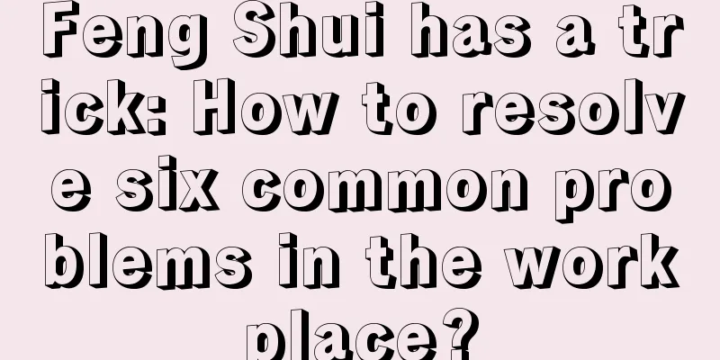 Feng Shui has a trick: How to resolve six common problems in the workplace?