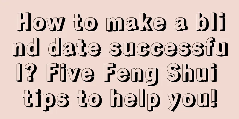 How to make a blind date successful? Five Feng Shui tips to help you!