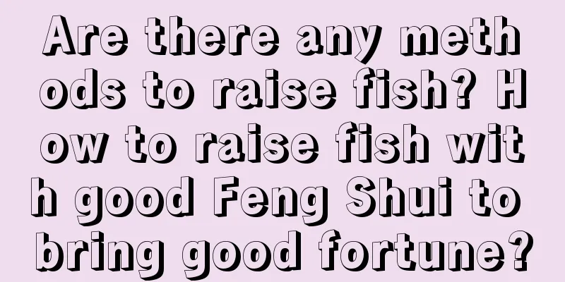 Are there any methods to raise fish? How to raise fish with good Feng Shui to bring good fortune?