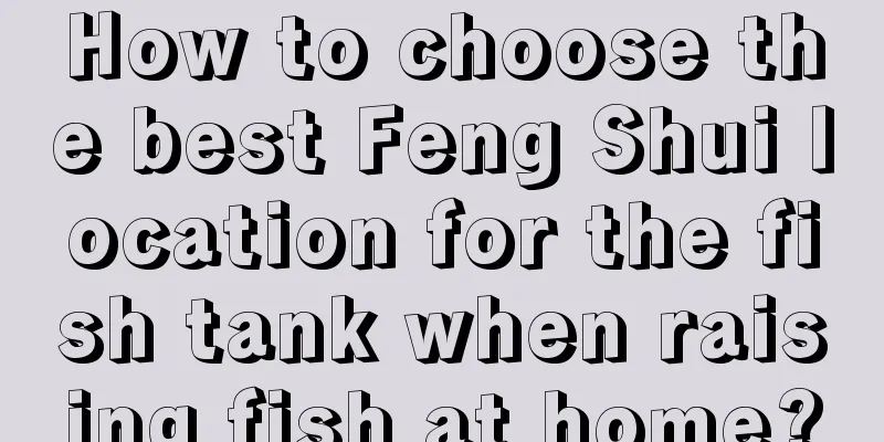 How to choose the best Feng Shui location for the fish tank when raising fish at home?