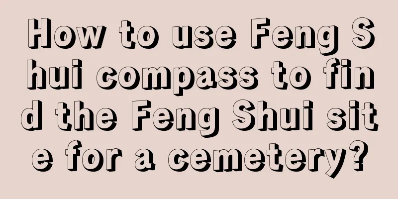 How to use Feng Shui compass to find the Feng Shui site for a cemetery?