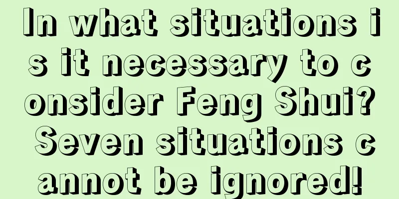 In what situations is it necessary to consider Feng Shui? Seven situations cannot be ignored!