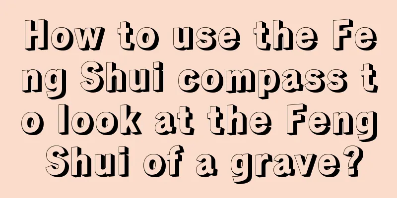 How to use the Feng Shui compass to look at the Feng Shui of a grave?