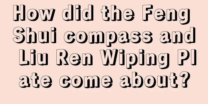 How did the Feng Shui compass and Liu Ren Wiping Plate come about?