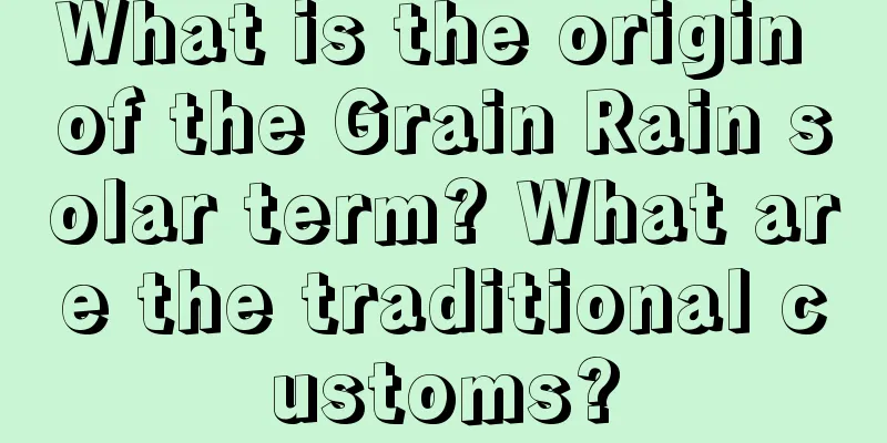 What is the origin of the Grain Rain solar term? What are the traditional customs?