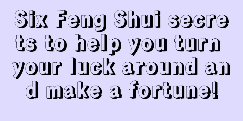 Six Feng Shui secrets to help you turn your luck around and make a fortune!