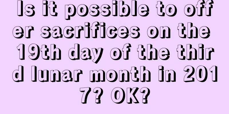 Is it possible to offer sacrifices on the 19th day of the third lunar month in 2017? OK?