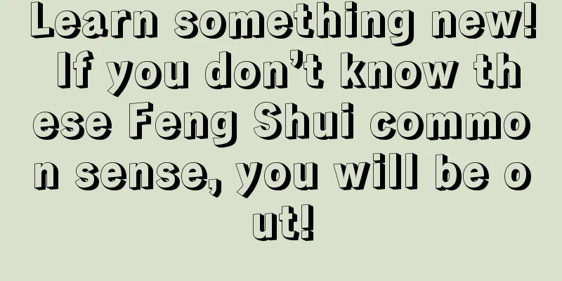 Learn something new! If you don’t know these Feng Shui common sense, you will be out!