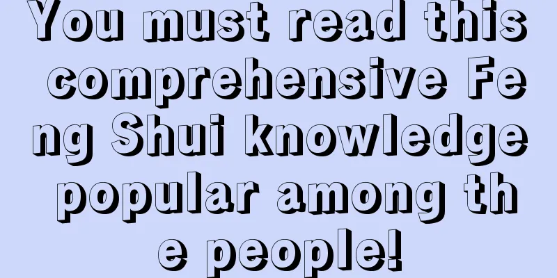You must read this comprehensive Feng Shui knowledge popular among the people!