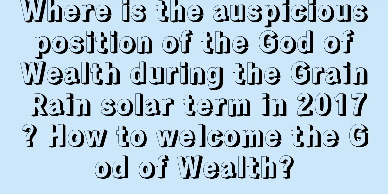 Where is the auspicious position of the God of Wealth during the Grain Rain solar term in 2017? How to welcome the God of Wealth?