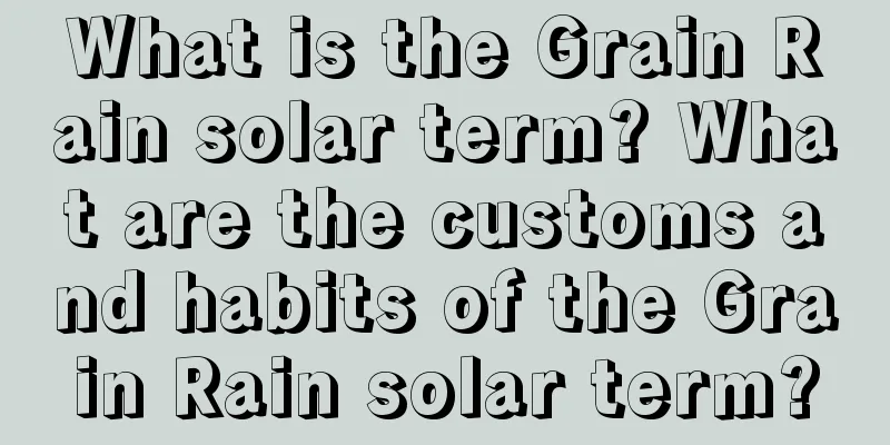 What is the Grain Rain solar term? What are the customs and habits of the Grain Rain solar term?