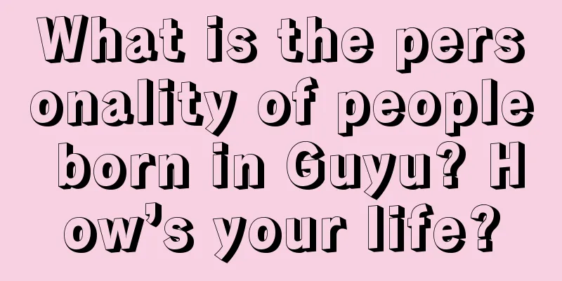 What is the personality of people born in Guyu? How’s your life?