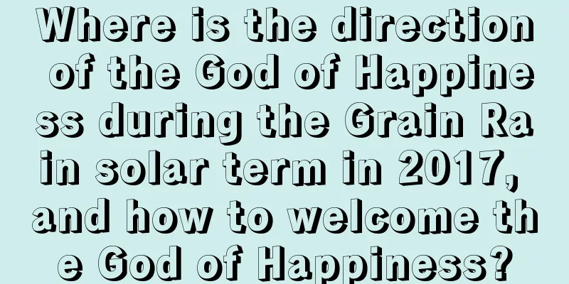 Where is the direction of the God of Happiness during the Grain Rain solar term in 2017, and how to welcome the God of Happiness?