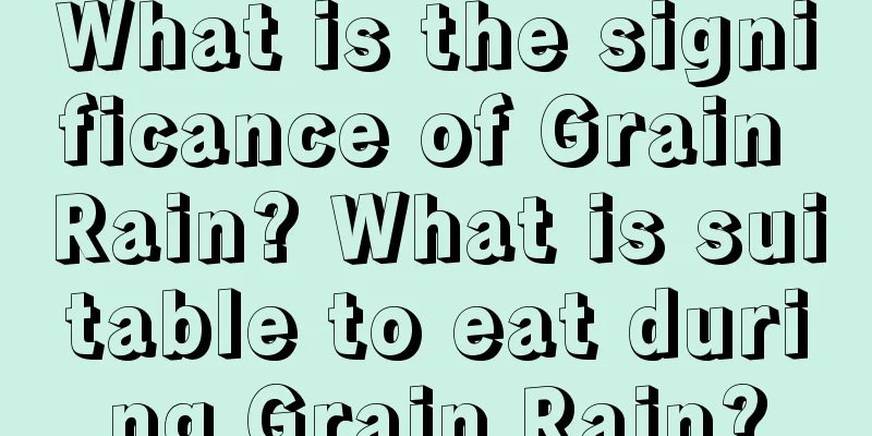 What is the significance of Grain Rain? What is suitable to eat during Grain Rain?