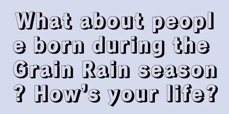 What about people born during the Grain Rain season? How’s your life?