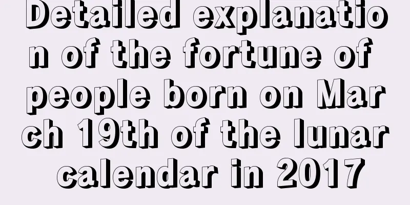 Detailed explanation of the fortune of people born on March 19th of the lunar calendar in 2017