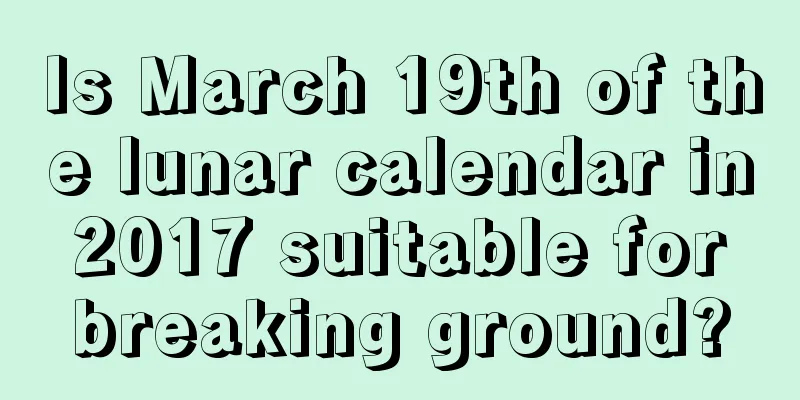 Is March 19th of the lunar calendar in 2017 suitable for breaking ground?