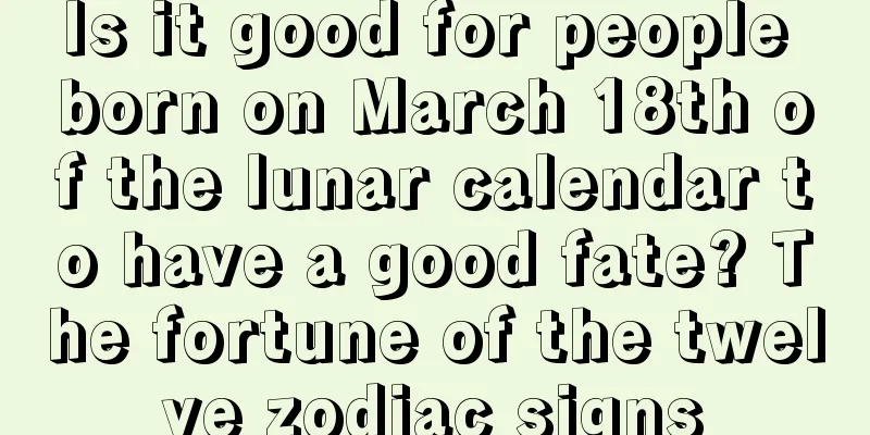 Is it good for people born on March 18th of the lunar calendar to have a good fate? The fortune of the twelve zodiac signs