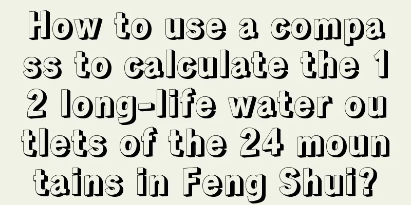 How to use a compass to calculate the 12 long-life water outlets of the 24 mountains in Feng Shui?