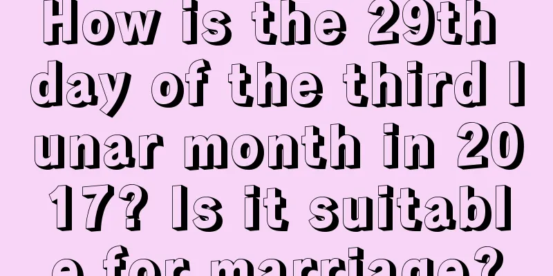 How is the 29th day of the third lunar month in 2017? Is it suitable for marriage?