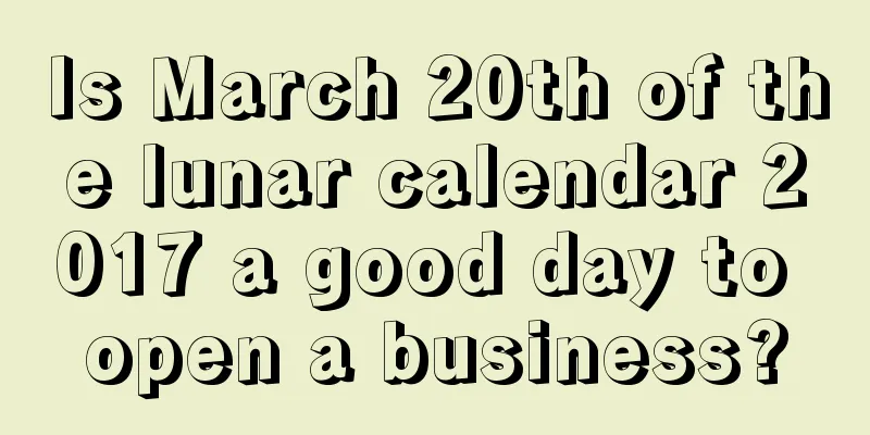 Is March 20th of the lunar calendar 2017 a good day to open a business?