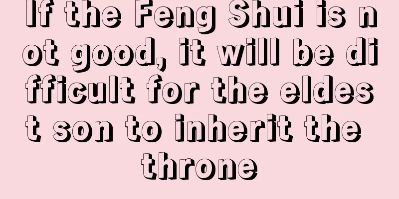 If the Feng Shui is not good, it will be difficult for the eldest son to inherit the throne