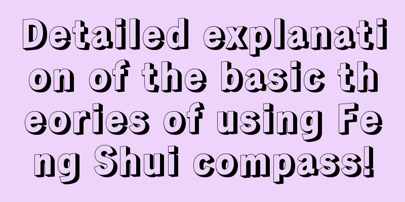 Detailed explanation of the basic theories of using Feng Shui compass!