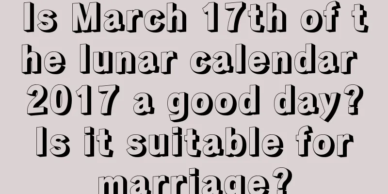 Is March 17th of the lunar calendar 2017 a good day? Is it suitable for marriage?