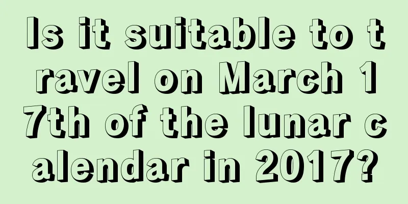Is it suitable to travel on March 17th of the lunar calendar in 2017?