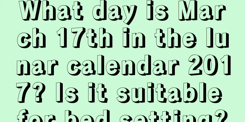 What day is March 17th in the lunar calendar 2017? Is it suitable for bed setting?
