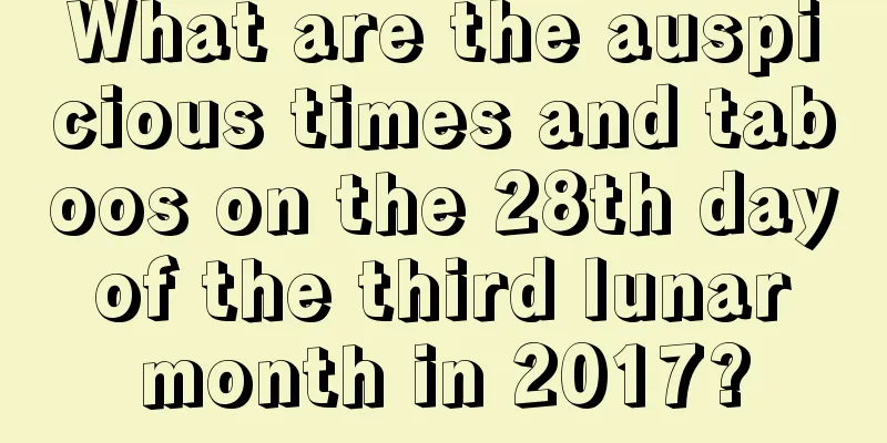 What are the auspicious times and taboos on the 28th day of the third lunar month in 2017?